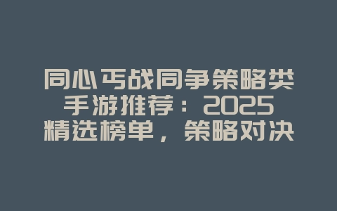 同心丐战同争策略类手游推荐：2025精选榜单，策略对决等你挑战！