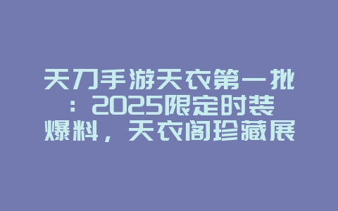 天刀手游天衣第一批:2025限定时装爆料,天衣阁珍藏展示!_游戏资讯_36397绿色下载网 天刀手游天衣第一批:2025限定时装爆料,天衣阁珍藏展示!_游戏资讯_36397绿色下载网