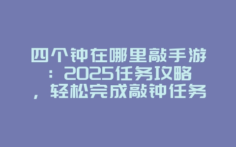 四个钟在哪里敲手游：2025任务攻略，轻松完成敲钟任务！_游戏攻略_36397绿色下载网