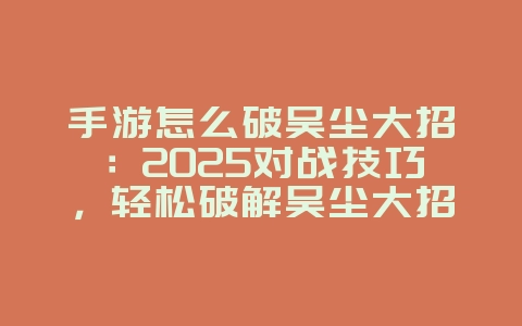 手游怎么破吴尘大招：2025对战技巧，轻松破解吴尘大招！_游戏攻略_36397绿色下载网