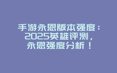 手游永恩版本强度：2025英雄评测，永恩强度分析！_游戏资讯_36397绿色下载网
