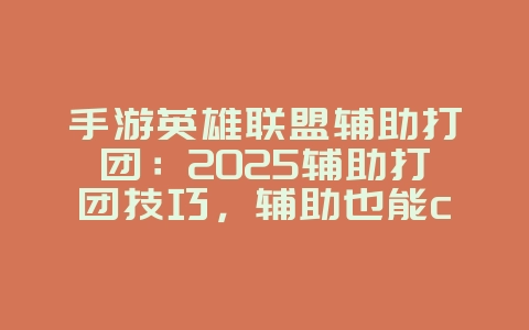 手游英雄联盟辅助打团：2025辅助打团技巧，辅助也能carry！_游戏攻略_36397绿色下载网