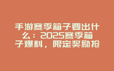 手游赛季箱子要出什么：2025赛季箱子爆料，限定奖励抢先看！_游戏资讯_36397绿色下载网