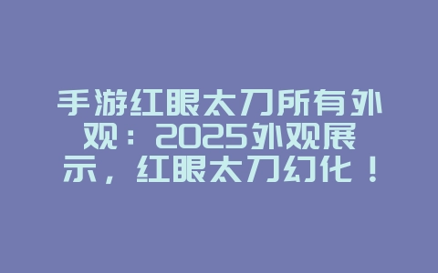手游红眼太刀所有外观:2025外观展示,红眼太刀幻化!_游戏资讯_36397绿色下载网 手游红眼太刀所有外观:2025外观展示,红眼太刀幻化!_游戏资讯_36397绿色下载网