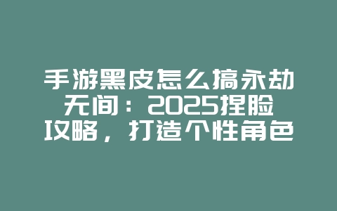 手游黑皮怎么搞永劫无间:2025捏脸攻略,打造个性角色!_游戏攻略_36397绿色下载网 手游黑皮怎么搞永劫无间:2025捏脸攻略,打造个性角色!_游戏攻略_36397绿色下载网