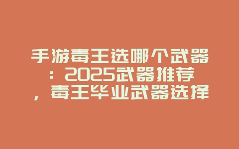 手游毒王选哪个武器：2025武器推荐，毒王毕业武器选择！_游戏攻略_36397绿色下载网