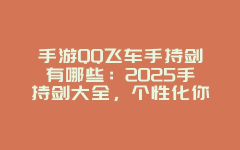 手游QQ飞车手持剑有哪些：2025手持剑大全，个性化你的赛车！_游戏资讯_36397绿色下载网