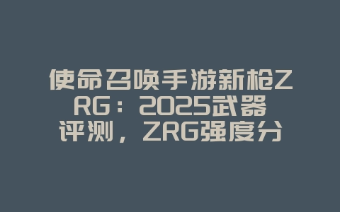 使命召唤手游新枪ZRG:2025武器评测,ZRG强度分析!_游戏资讯_36397绿色下载网 使命召唤手游新枪ZRG:2025武器评测,ZRG强度分析!_游戏资讯_36397绿色下载网