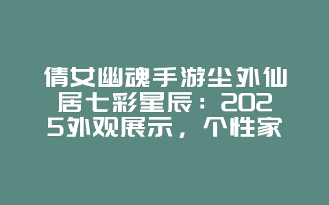 倩女幽魂手游尘外仙居七彩星辰:2025外观展示,个性家园装饰!_游戏资讯_36397绿色下载网 倩女幽魂手游尘外仙居七彩星辰:2025外观展示,个性家园装饰!_游戏资讯_36397绿色下载网