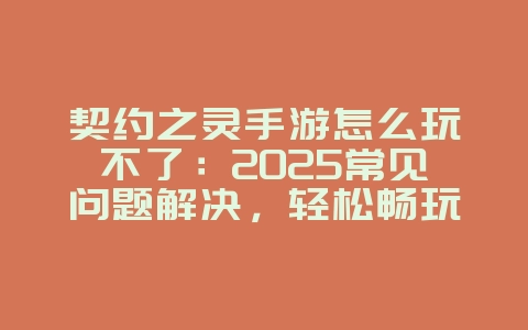 契约之灵手游怎么玩不了：2025常见问题解决，轻松畅玩！_游戏攻略_36397绿色下载网