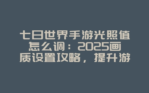 七日世界手游光照值怎么调:2025画质设置攻略,提升游戏体验!_游戏攻略_36397绿色下载网 七日世界手游光照值怎么调:2025画质设置攻略,提升游戏体验!_游戏攻略_36397绿色下载网