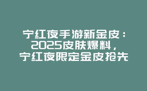 宁红夜手游新金皮:2025皮肤爆料,宁红夜限定金皮抢先看!_新游动态_36397绿色下载网 宁红夜手游新金皮:2025皮肤爆料,宁红夜限定金皮抢先看!_新游动态_36397绿色下载网