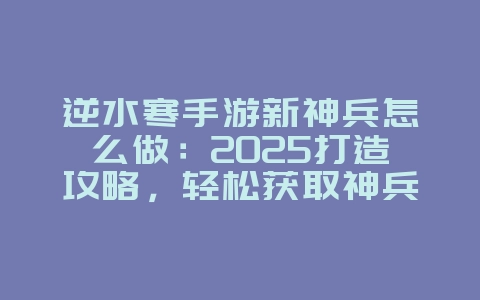 逆水寒手游新神兵怎么做：2025打造攻略，轻松获取神兵！_游戏攻略_36397绿色下载网