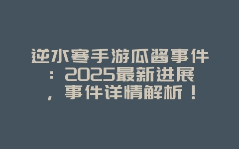逆水寒手游瓜酱事件：2025最新进展，事件详情解析！_游戏资讯_36397绿色下载网