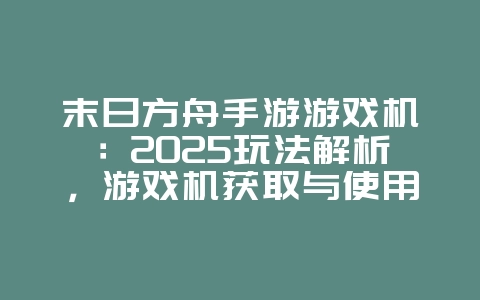 末日方舟手游游戏机：2025玩法解析，游戏机获取与使用！_游戏攻略_36397绿色下载网