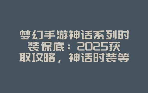 梦幻手游神话系列时装保底：2025获取攻略，神话时装等你拿！_游戏攻略_36397绿色下载网