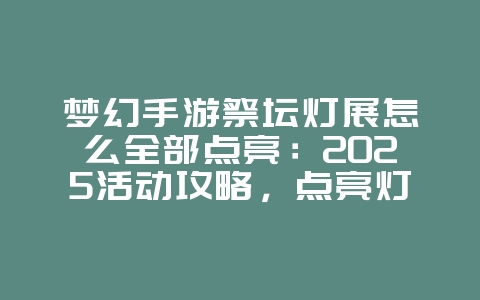 梦幻手游祭坛灯展怎么全部点亮：2025活动攻略，点亮灯展获取奖励！_游戏攻略_36397绿色下载网