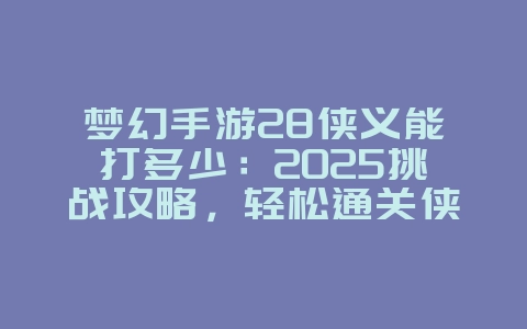 梦幻手游28侠义能打多少:2025挑战攻略,轻松通关侠义!_游戏攻略_36397绿色下载网 梦幻手游28侠义能打多少:2025挑战攻略,轻松通关侠义!_游戏攻略_36397绿色下载网