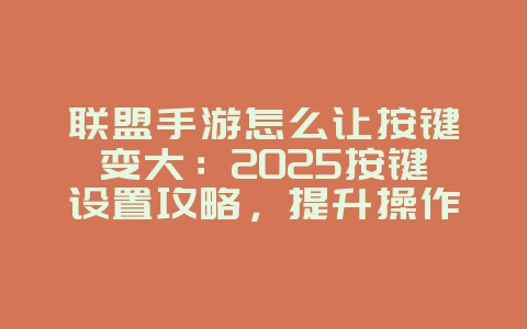 联盟手游怎么让按键变大：2025按键设置攻略，提升操作手感！_游戏攻略_36397绿色下载网