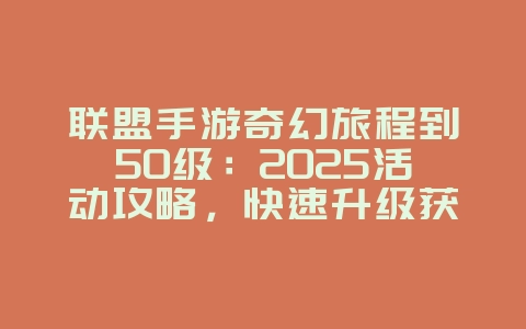 联盟手游奇幻旅程到50级：2025活动攻略，快速升级获取奖励！_游戏攻略_36397绿色下载网