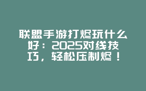 联盟手游打烬玩什么好：2025对线技巧，轻松压制烬！_游戏攻略_36397绿色下载网