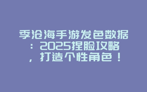 季沧海手游发色数据：2025捏脸攻略，打造个性角色！_游戏攻略_36397绿色下载网