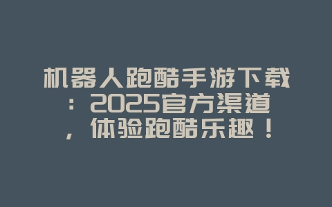 机器人跑酷手游下载：2025官方渠道，体验跑酷乐趣！