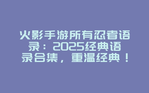 火影手游所有忍者语录：2025经典语录合集，重温经典！_游戏资讯_36397绿色下载网