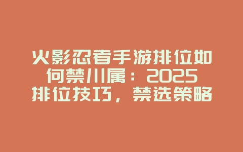 火影忍者手游排位如何禁川属：2025排位技巧，禁选策略！_游戏攻略_36397绿色下载网