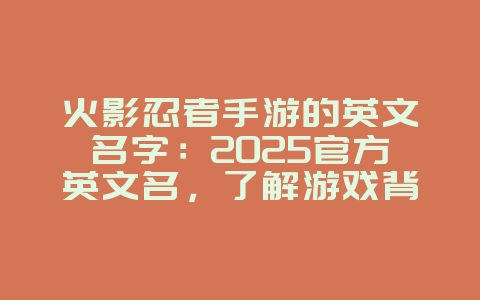 火影忍者手游的英文名字：2025官方英文名，了解游戏背景！_游戏资讯_36397绿色下载网