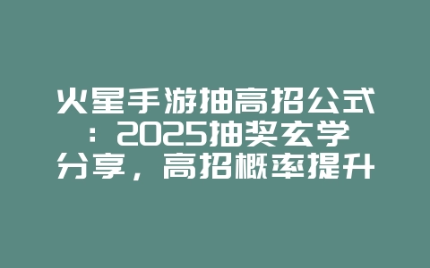 火星手游抽高招公式：2025抽奖玄学分享，高招概率提升！_游戏攻略_36397绿色下载网
