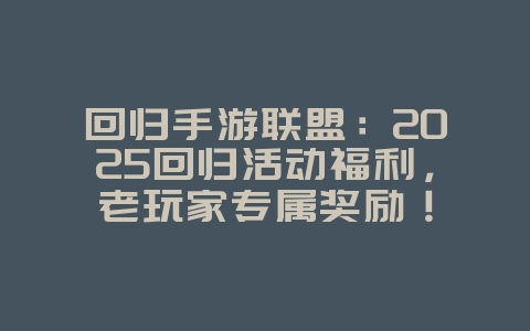 回归手游联盟：2025回归活动福利，老玩家专属奖励！_游戏资讯_36397绿色下载网