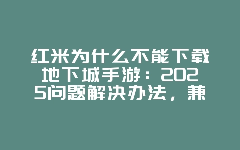 红米为什么不能下载地下城手游：2025问题解决办法，兼容性优化！_游戏攻略_36397绿色下载网