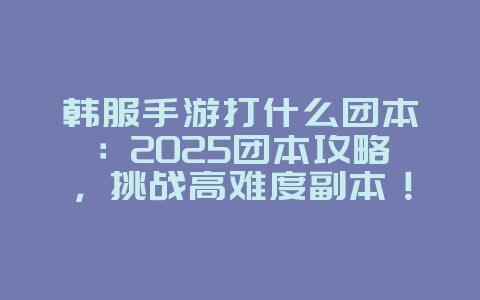 韩服手游打什么团本：2025团本攻略，挑战高难度副本！_游戏攻略_36397绿色下载网