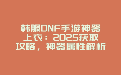 韩服DNF手游神器上衣:2025获取攻略,神器属性解析!_游戏攻略_36397绿色下载网 韩服DNF手游神器上衣:2025获取攻略,神器属性解析!_游戏攻略_36397绿色下载网