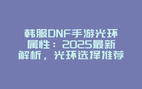 韩服DNF手游光环属性：2025最新解析，光环选择推荐！_游戏攻略_36397绿色下载网