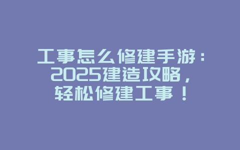 工事怎么修建手游：2025建造攻略，轻松修建工事！_游戏攻略_36397绿色下载网