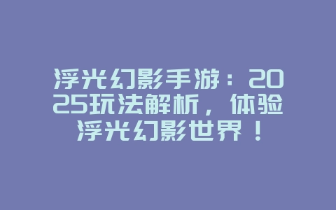 浮光幻影手游：2025玩法解析，体验浮光幻影世界！_新游动态_36397绿色下载网
