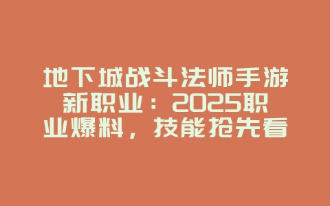 地下城战斗法师手游新职业：2025职业爆料，技能抢先看！