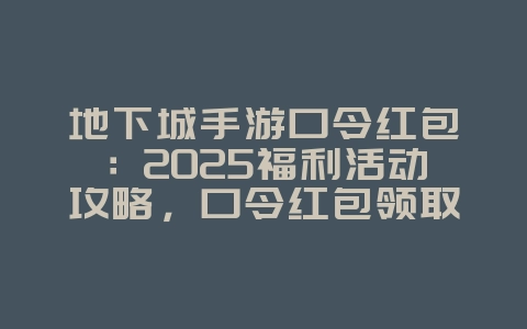 地下城手游口令红包：2025福利活动攻略，口令红包领取！_游戏攻略_36397绿色下载网