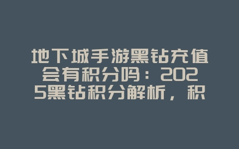 地下城手游黑钻充值会有积分吗:2025黑钻积分解析,积分获取攻略!_游戏资讯_36397绿色下载网 地下城手游黑钻充值会有积分吗:2025黑钻积分解析,积分获取攻略!_游戏资讯_36397绿色下载网