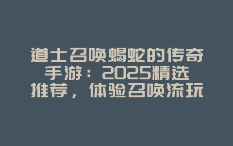 道士召唤蝎蛇的传奇手游：2025精选推荐，体验召唤流玩法！_新游动态_36397绿色下载网