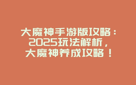 大魔神手游版攻略：2025玩法解析，大魔神养成攻略！_游戏攻略_36397绿色下载网