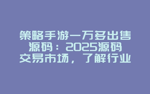 策略手游一万多出售源码:2025源码交易市场,了解行业动态!_游戏资讯_36397绿色下载网 策略手游一万多出售源码:2025源码交易市场,了解行业动态!_游戏资讯_36397绿色下载网