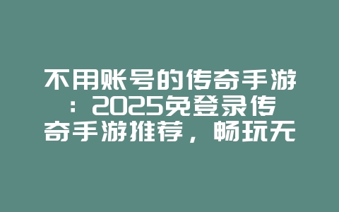 不用账号的传奇手游：2025免登录传奇手游推荐，畅玩无压力！_新游动态_36397绿色下载网