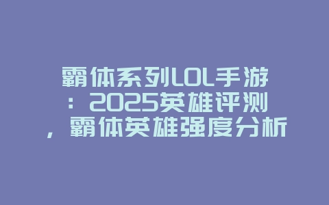 霸体系列LOL手游:2025英雄评测,霸体英雄强度分析!_游戏资讯_36397绿色下载网 霸体系列LOL手游:2025英雄评测,霸体英雄强度分析!_游戏资讯_36397绿色下载网