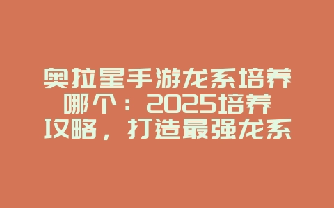 奥拉星手游龙系培养哪个：2025培养攻略，打造最强龙系亚比！_游戏攻略_36397绿色下载网