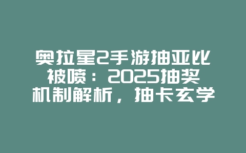 奥拉星2手游抽亚比被喷：2025抽奖机制解析，抽卡玄学分享！_游戏资讯_36397绿色下载网