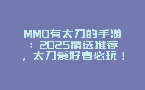 MMO有太刀的手游：2025精选推荐，太刀爱好者必玩！_新游动态_36397绿色下载网