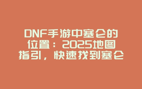 DNF手游中塞仑的位置：2025地图指引，快速找到塞仑！_游戏攻略_36397绿色下载网